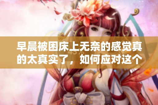 早晨被困床上无奈的感觉真的太真实了，如何应对这个懒惰时刻？