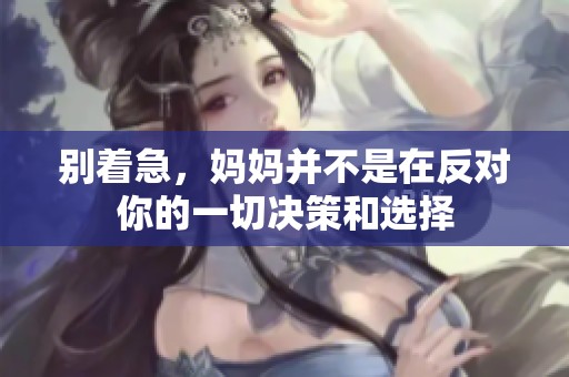 别着急，妈妈并不是在反对你的一切决策和选择