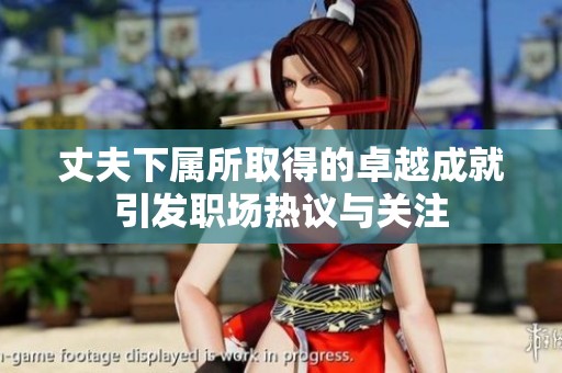 丈夫下属所取得的卓越成就引发职场热议与关注