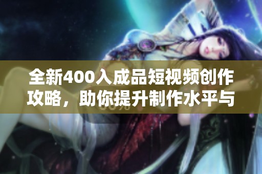 全新400入成品短视频创作攻略，助你提升制作水平与创意表达
