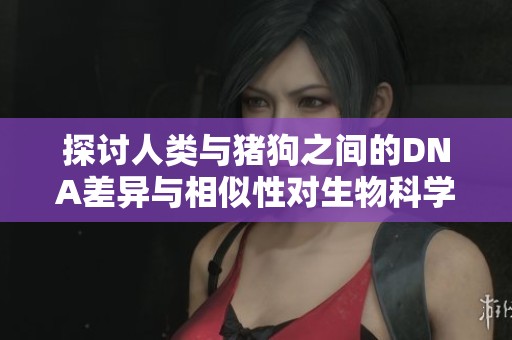 探讨人类与猪狗之间的DNA差异与相似性对生物科学的启示
