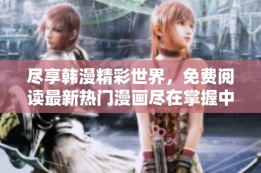 尽享韩漫精彩世界，免费阅读最新热门漫画尽在掌握中