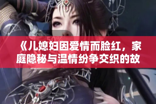 《儿媳妇因爱情而脸红，家庭隐秘与温情纷争交织的故事》