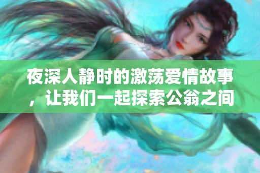 夜深人静时的激荡爱情故事，让我们一起探索公翁之间的亲密关系