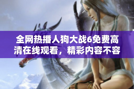 全网热播人狗大战6免费高清在线观看，精彩内容不容错过！