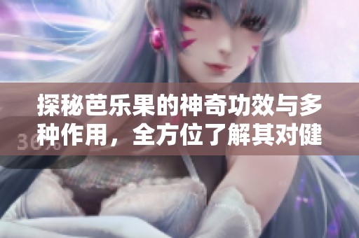 探秘芭乐果的神奇功效与多种作用，全方位了解其对健康的益处
