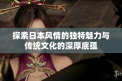 探索日本风情的独特魅力与传统文化的深厚底蕴