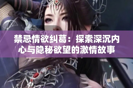 禁忌情欲纠葛：探索深沉内心与隐秘欲望的激情故事