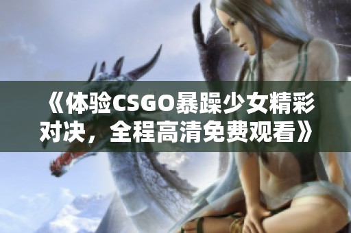 《体验CSGO暴躁少女精彩对决，全程高清免费观看》