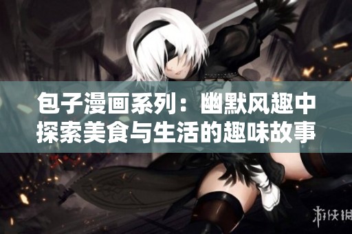 包子漫画系列：幽默风趣中探索美食与生活的趣味故事