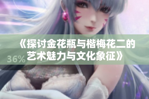 《探讨金花瓶与楷梅花二的艺术魅力与文化象征》