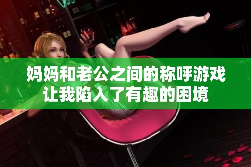 妈妈和老公之间的称呼游戏让我陷入了有趣的困境