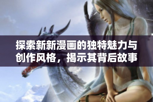 探索新新漫画的独特魅力与创作风格，揭示其背后故事与发展历程