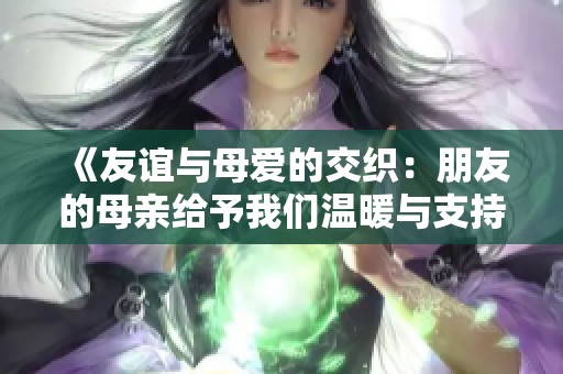 《友谊与母爱的交织：朋友的母亲给予我们温暖与支持的故事》