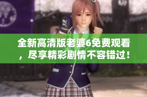 全新高清版老婆6免费观看，尽享精彩剧情不容错过！