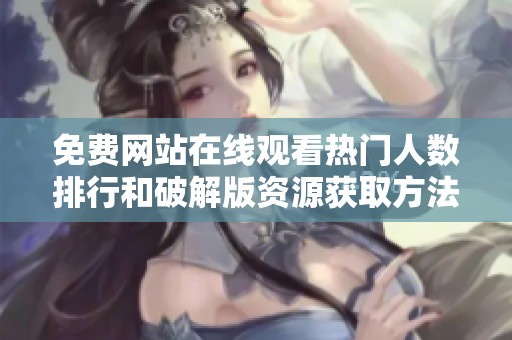 免费网站在线观看热门人数排行和破解版资源获取方法探讨