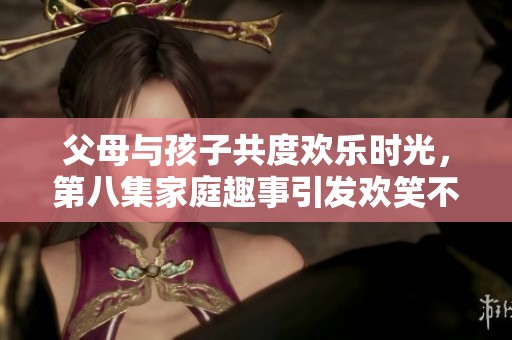 父母与孩子共度欢乐时光，第八集家庭趣事引发欢笑不断