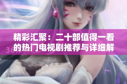 精彩汇聚：二十部值得一看的热门电视剧推荐与详细解析