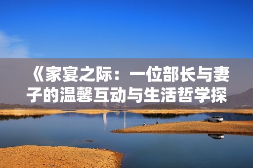 《家宴之际：一位部长与妻子的温馨互动与生活哲学探讨》