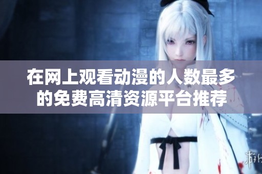 在网上观看动漫的人数最多的免费高清资源平台推荐