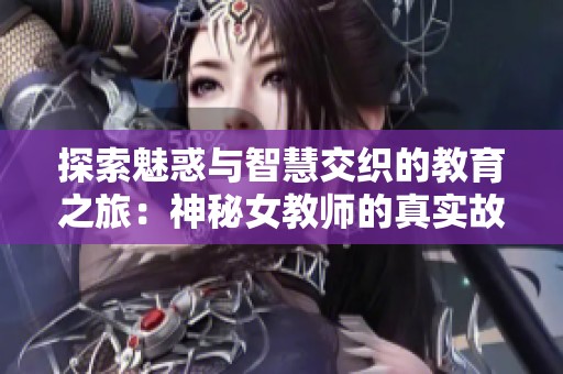 探索魅惑与智慧交织的教育之旅：神秘女教师的真实故事揭秘