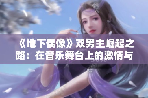 《地下偶像》双男主崛起之路：在音乐舞台上的激情与梦想交织