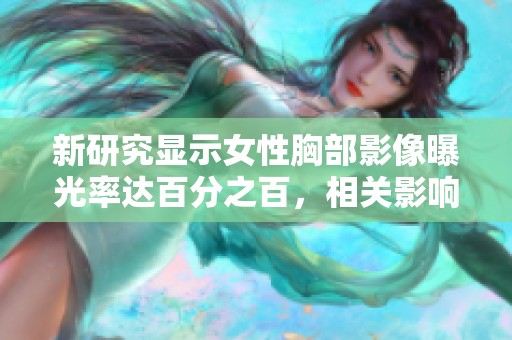 新研究显示女性胸部影像曝光率达百分之百，相关影响引发关注与讨论