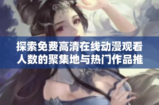 探索免费高清在线动漫观看人数的聚集地与热门作品推荐