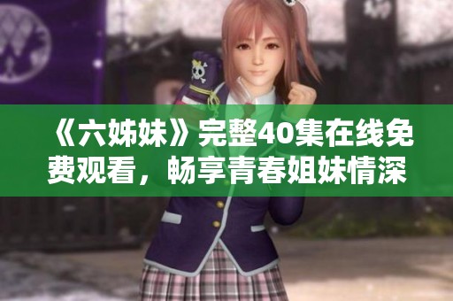 《六姊妹》完整40集在线免费观看，畅享青春姐妹情深的精彩故事