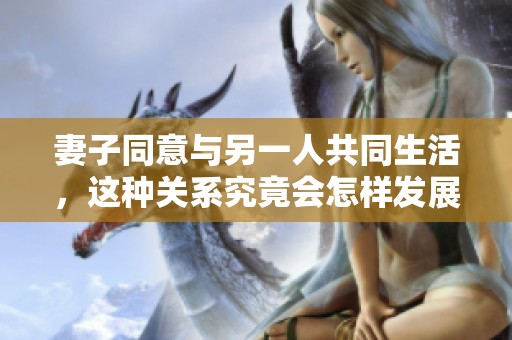 妻子同意与另一人共同生活，这种关系究竟会怎样发展呢