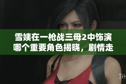 雪姨在一枪战三母2中饰演哪个重要角色揭晓，剧情走向备受关注