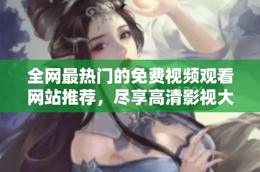 全网最热门的免费视频观看网站推荐，尽享高清影视大片的乐趣