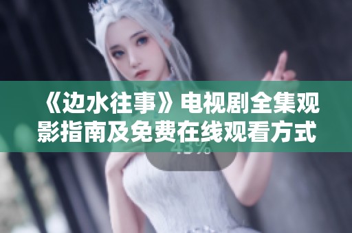 《边水往事》电视剧全集观影指南及免费在线观看方式分享