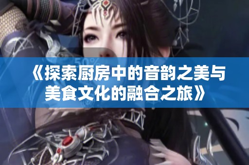 《探索厨房中的音韵之美与美食文化的融合之旅》