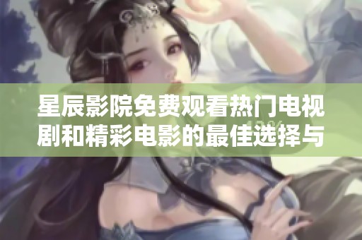 星辰影院免费观看热门电视剧和精彩电影的最佳选择与体验