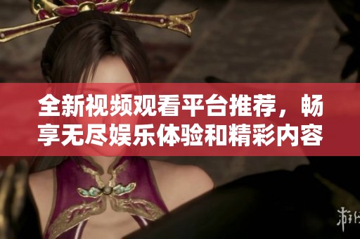 全新视频观看平台推荐，畅享无尽娱乐体验和精彩内容