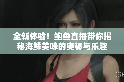 全新体验！鲍鱼直播带你揭秘海鲜美味的奥秘与乐趣