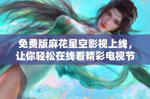免费版麻花星空影视上线，让你轻松在线看精彩电视节目