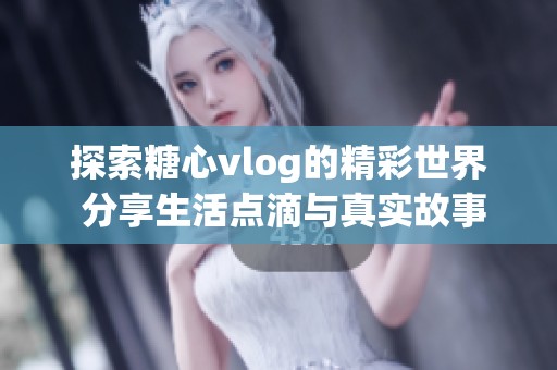 探索糖心vlog的精彩世界 分享生活点滴与真实故事