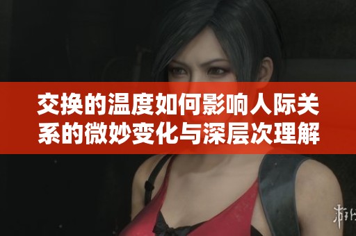 交换的温度如何影响人际关系的微妙变化与深层次理解