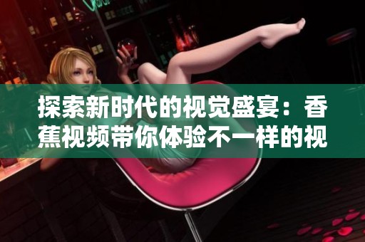 探索新时代的视觉盛宴：香蕉视频带你体验不一样的视听盛筵
