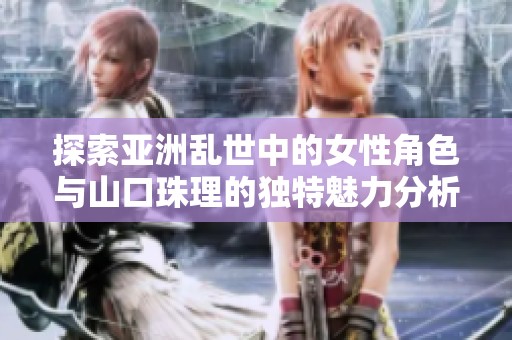 探索亚洲乱世中的女性角色与山口珠理的独特魅力分析