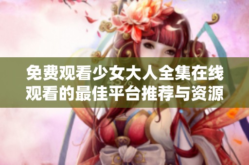 免费观看少女大人全集在线观看的最佳平台推荐与资源分享