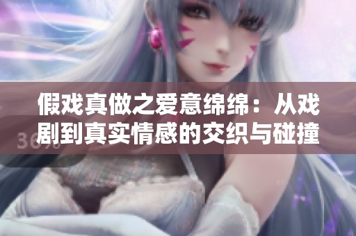 假戏真做之爱意绵绵：从戏剧到真实情感的交织与碰撞