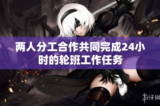 两人分工合作共同完成24小时的轮班工作任务