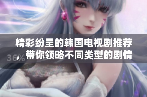 精彩纷呈的韩国电视剧推荐，带你领略不同类型的剧情魅力与演员风采