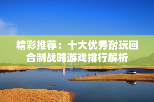 精彩推荐：十大优秀耐玩回合制战略游戏排行解析
