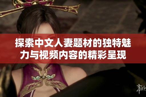 探索中文人妻题材的独特魅力与视频内容的精彩呈现