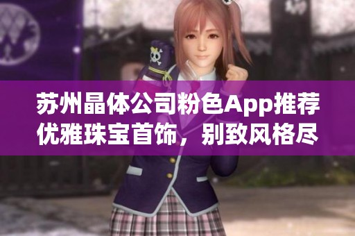 苏州晶体公司粉色App推荐优雅珠宝首饰，别致风格尽显魅力