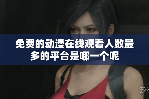 免费的动漫在线观看人数最多的平台是哪一个呢